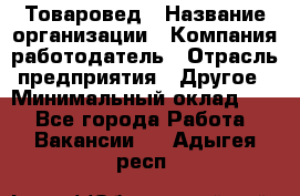 Товаровед › Название организации ­ Компания-работодатель › Отрасль предприятия ­ Другое › Минимальный оклад ­ 1 - Все города Работа » Вакансии   . Адыгея респ.